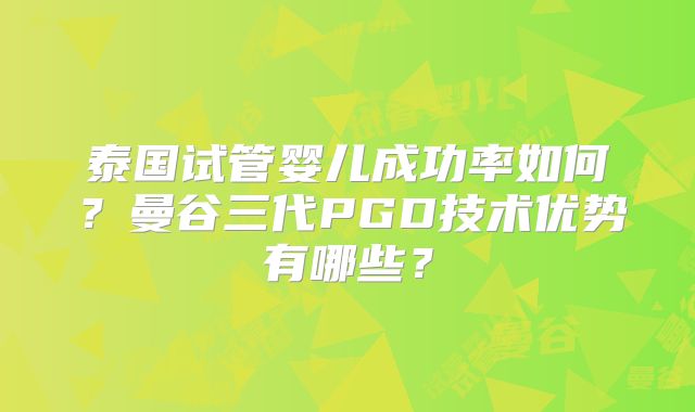 泰国试管婴儿成功率如何?曼谷三代PGD技术优势有哪些?
