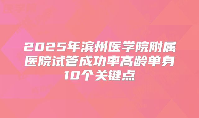 2025年滨州医学院附属医院试管成功率高龄单身10个关键点