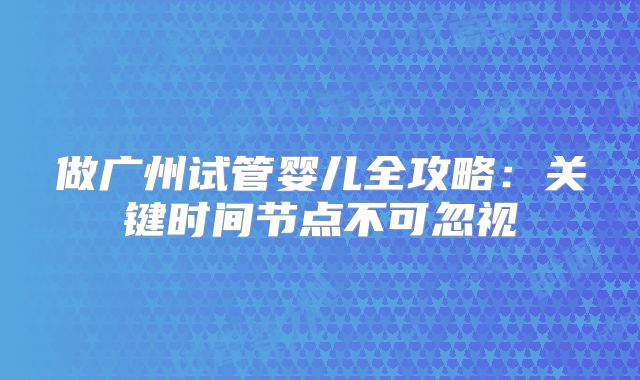 做广州试管婴儿全攻略:关键时间节点不可忽视