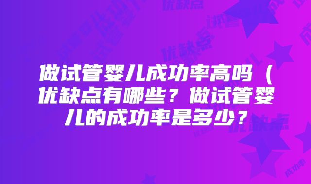 做试管婴儿成功率高吗（优缺点有哪些？做试管婴儿的成功率是多少？