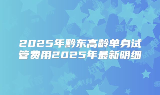 2025年黔东高龄单身试管费用2025年最新明细
