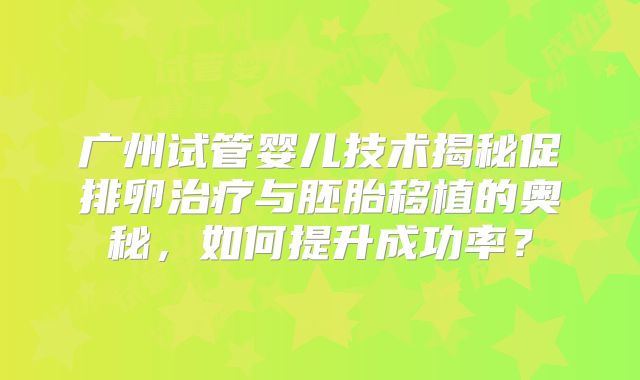 广州试管婴儿技术揭秘促排卵治疗与胚胎移植的奥秘，如何提升成功率？