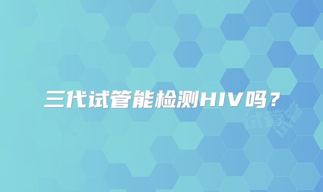 三代试管能检测HIV吗?