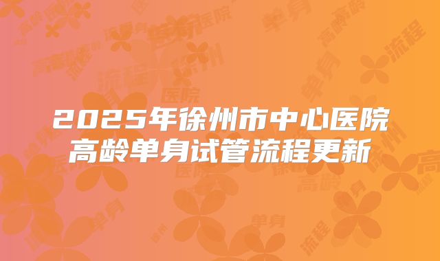 2025年徐州市中心医院高龄单身试管流程更新