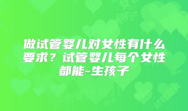 做试管婴儿对女性有什么要求？试管婴儿每个女性都能-生孩子