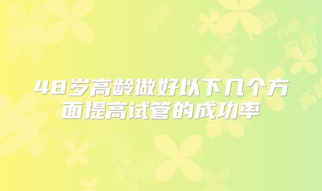 48岁高龄做好以下几个方面提高试管的成功率
