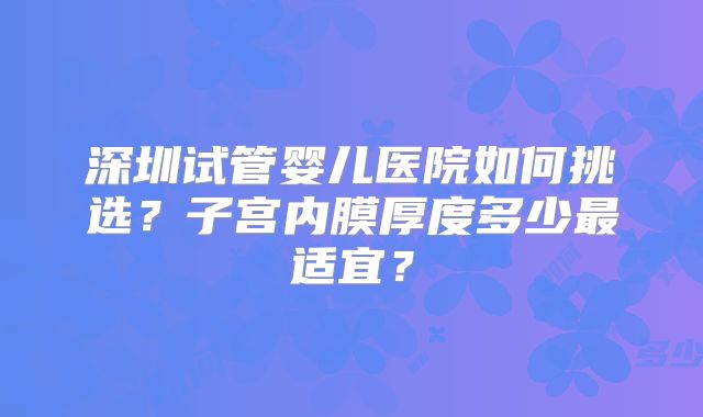深圳试管婴儿医院如何挑选?子宫内膜厚度多少最适宜?