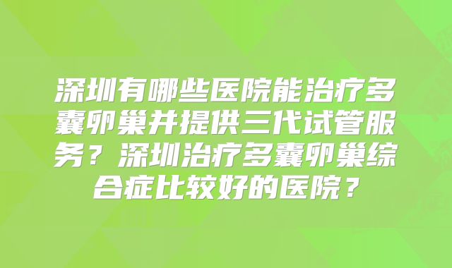 深圳有哪些医院能治疗多囊卵巢并提供三代试管服务？深圳治疗多囊卵巢综合症比较好的医院？