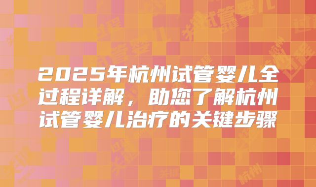 2025年杭州试管婴儿全过程详解,助您了解杭州试管婴儿治疗的关键步骤