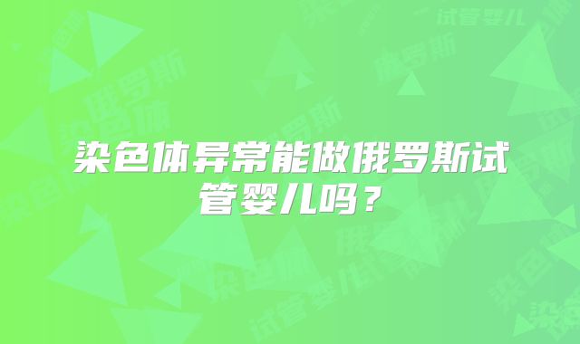 染色体异常能做俄罗斯试管婴儿吗？