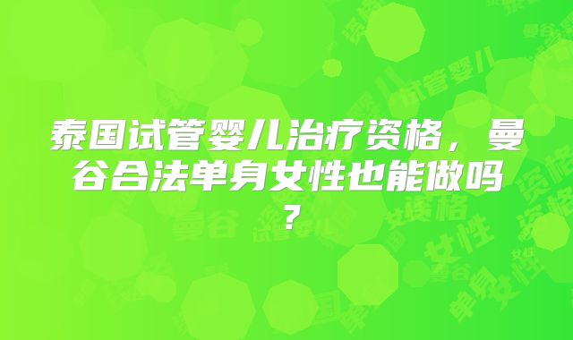 泰国试管婴儿治疗资格，曼谷合法单身女性也能做吗？