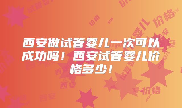 西安做试管婴儿一次可以成功吗!西安试管婴儿价格多少!