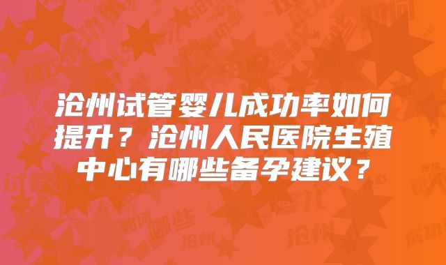 沧州试管婴儿成功率如何提升？沧州人民医院生殖中心有哪些备孕建议？
