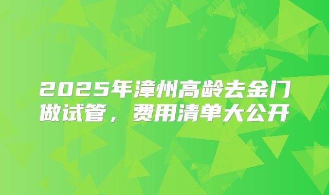 2025年漳州高龄去金门做试管，费用清单大公开