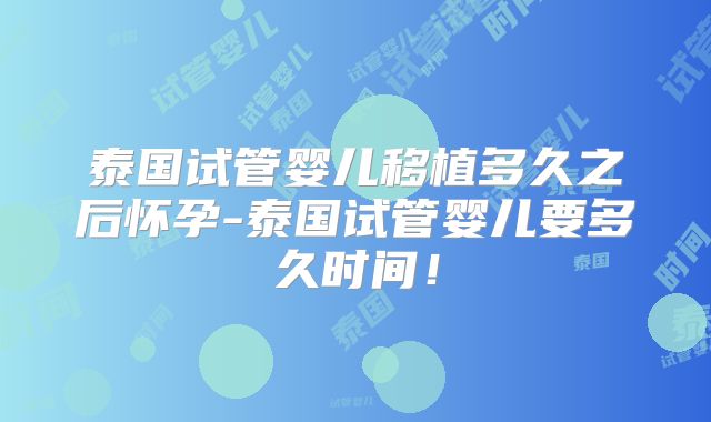 泰国试管婴儿移植多久之后怀孕-泰国试管婴儿要多久时间!