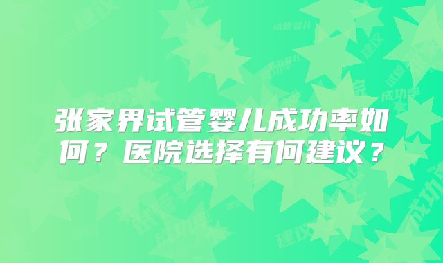 张家界试管婴儿成功率如何?医院选择有何建议?