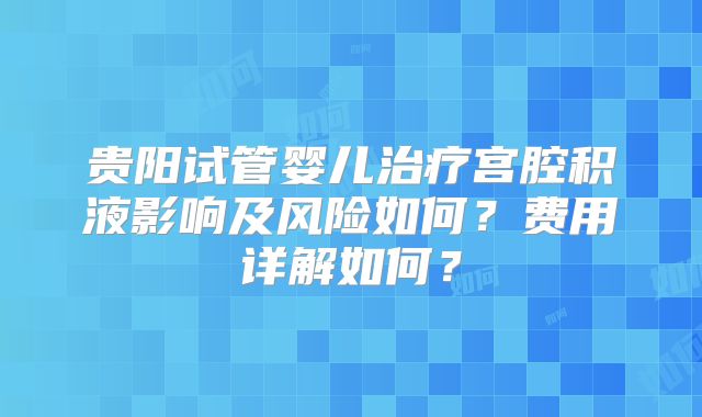 贵阳试管婴儿治疗宫腔积液影响及风险如何？费用详解如何？