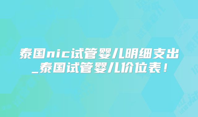 泰国nic试管婴儿明细支出_泰国试管婴儿价位表!