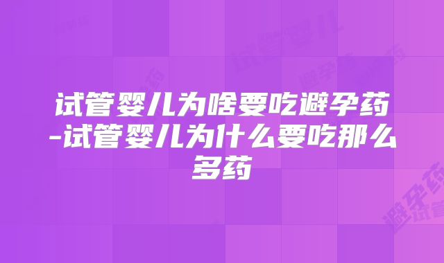 试管婴儿为啥要吃避孕药-试管婴儿为什么要吃那么多药