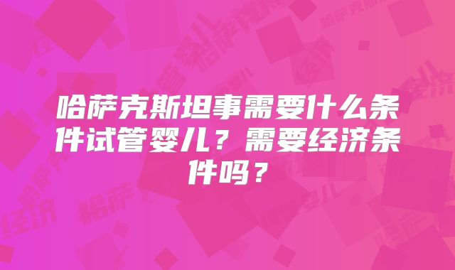 哈萨克斯坦事需要什么条件试管婴儿?需要经济条件吗?