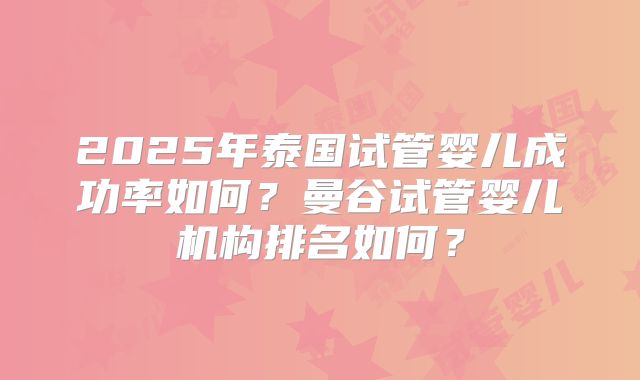 2025年泰国试管婴儿成功率如何?曼谷试管婴儿机构排名如何?
