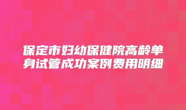 保定市妇幼保健院高龄单身试管成功案例费用明细