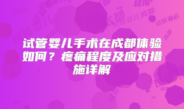 试管婴儿手术在成都体验如何？疼痛程度及应对措施详解