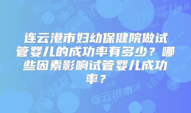 连云港市妇幼保健院做试管婴儿的成功率有多少?哪些因素影响试管婴儿成功率?