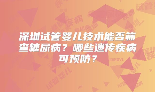 深圳试管婴儿技术能否筛查糖尿病？哪些遗传疾病可预防？