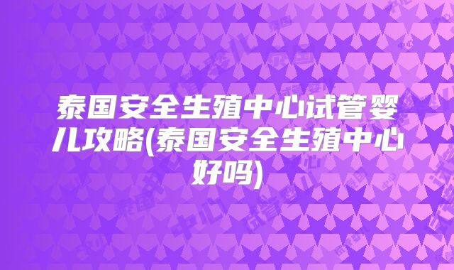 泰国安全生殖中心试管婴儿攻略(泰国安全生殖中心好吗)