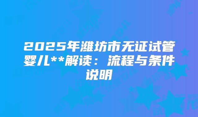2025年潍坊市无证试管婴儿**解读：流程与条件说明