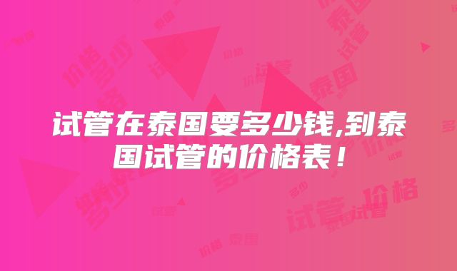 试管在泰国要多少钱,到泰国试管的价格表！