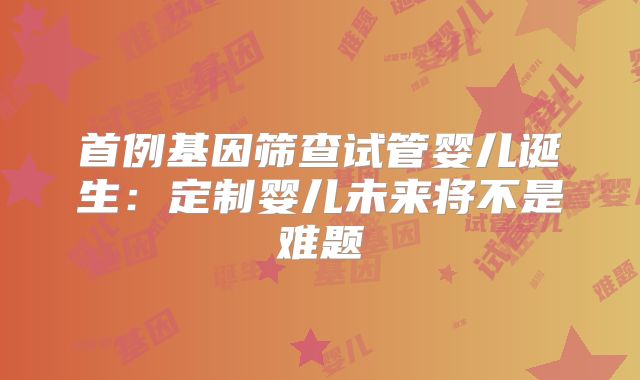 首例基因筛查试管婴儿诞生:定制婴儿未来将不是难题