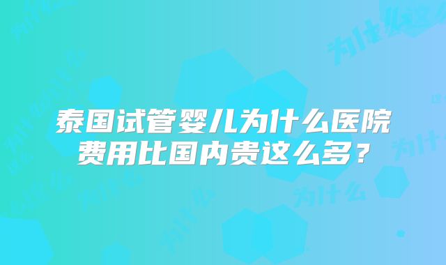 泰国试管婴儿为什么医院费用比国内贵这么多?