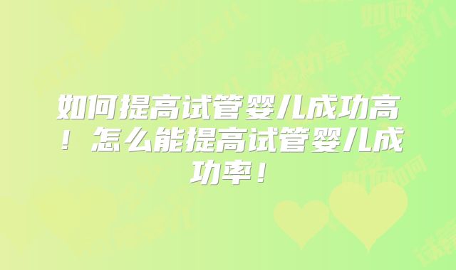 如何提高试管婴儿成功高！怎么能提高试管婴儿成功率！
