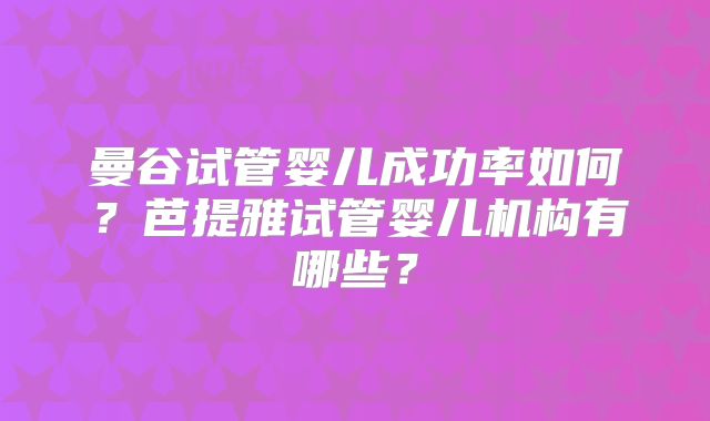 曼谷试管婴儿成功率如何？芭提雅试管婴儿机构有哪些？