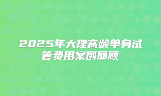 2025年大理高龄单身试管费用案例回顾