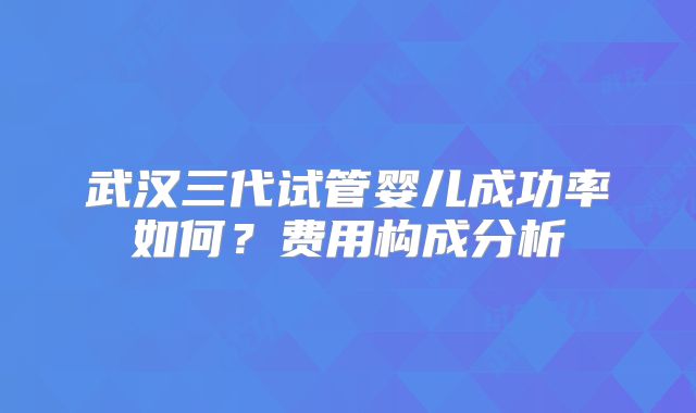 武汉三代试管婴儿成功率如何?费用构成分析