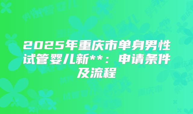 2025年重庆市单身男性试管婴儿新**：申请条件及流程