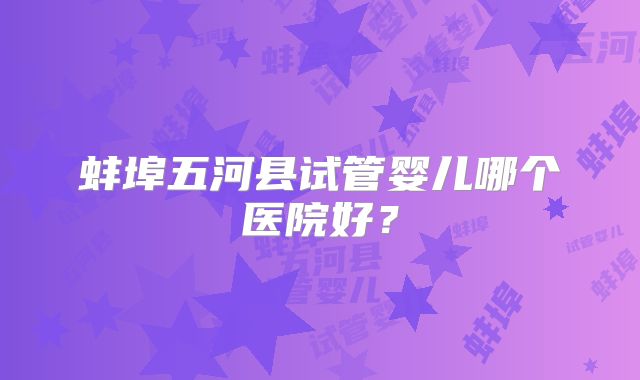 蚌埠五河县试管婴儿哪个医院好?