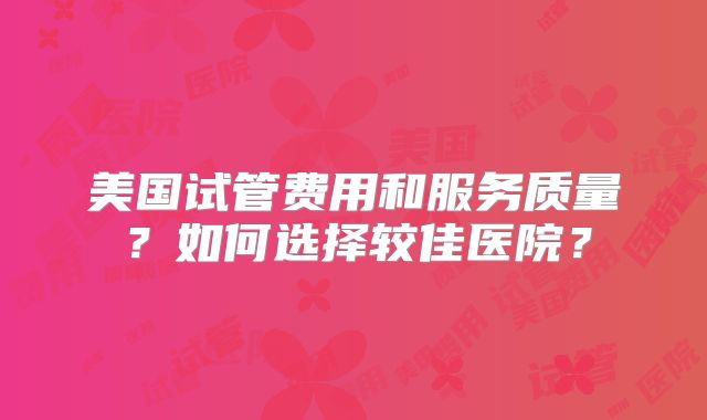 美国试管费用和服务质量?如何选择较佳医院?