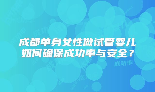 成都单身女性做试管婴儿如何确保成功率与安全?