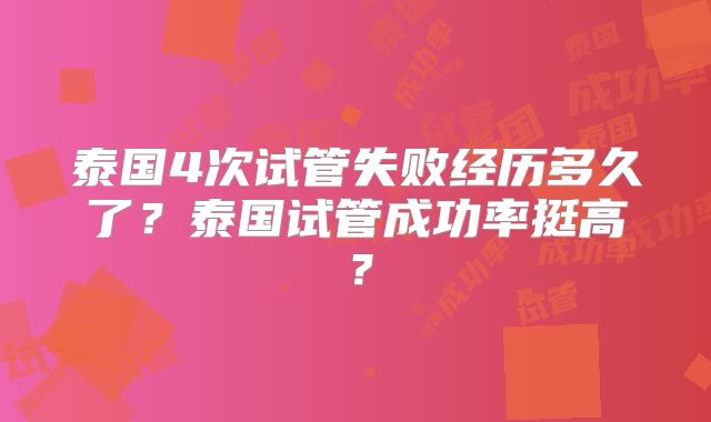 泰国4次试管失败经历多久了？泰国试管成功率挺高？