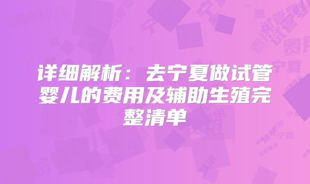 详细解析：去宁夏做试管婴儿的费用及辅助生殖完整清单