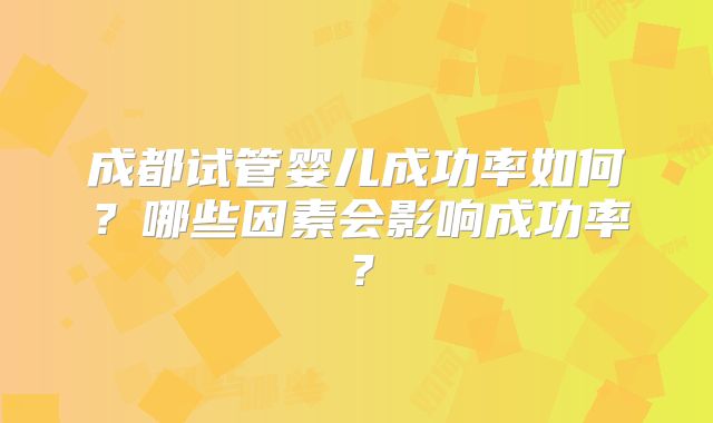 成都试管婴儿成功率如何？哪些因素会影响成功率？