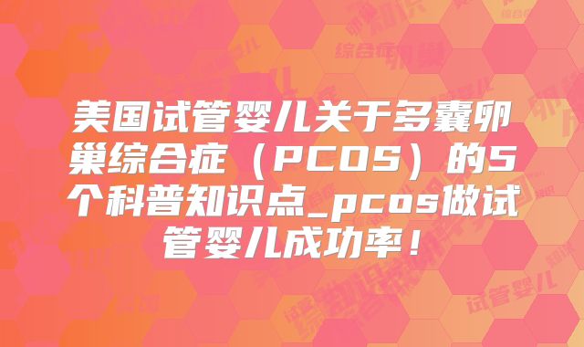 美国试管婴儿关于多囊卵巢综合症(PCOS)的5个科普知识点_pcos做试管婴儿成功率!