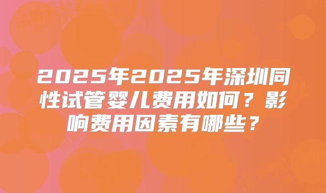 2025年2025年深圳同性试管婴儿费用如何?影响费用因素有哪些?