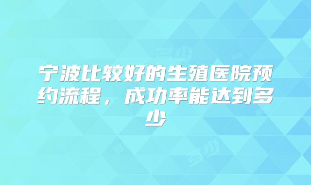 宁波比较好的生殖医院预约流程，成功率能达到多少