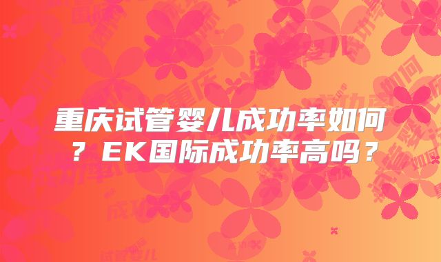 重庆试管婴儿成功率如何？EK国际成功率高吗？