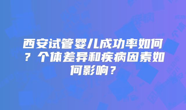 西安试管婴儿成功率如何?个体差异和疾病因素如何影响?